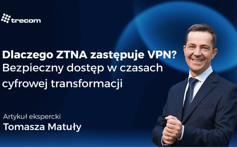 Dlaczego ZTNA zastępuje VPN? Bezpieczny dostęp w czasach cyfrowej transformacji 
